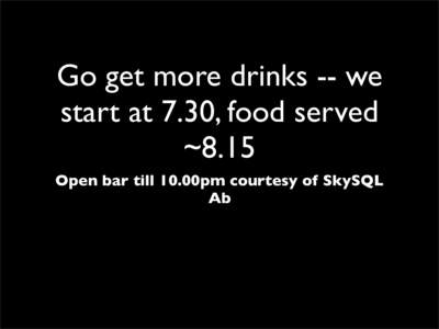 Go get more drinks -- we start at 7.30, food served ~8.15 Open bar till 10.00pm courtesy of SkySQL Ab