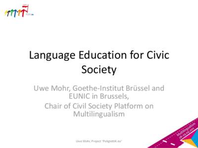 Language Education for Civic Society Uwe Mohr, Goethe-Institut Brüssel and EUNIC in Brussels, Chair of Civil Society Platform on Multilingualism