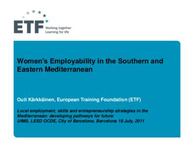 Women’s Employability in the Southern and Eastern Mediterranean Outi Kärkkäinen, European Training Foundation (ETF) Local employment, skills and entrepreneurship strategies in the Mediterranean: developing pathways f