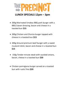 LUNCH SPECIALS 12pm – 3pm  200g Marinated Smokey BBQ pork burger with a BBQ Ceaser dressing, bacon and cheese in a toasted bun $15  200g Chicken and Chorizo burger topped with cheese in a toasted bun $15