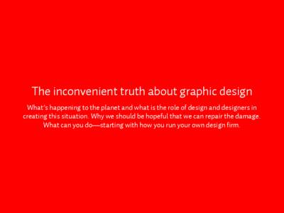 The inconvenient truth about graphic design What’s happening to the planet and what is the role of design and designers in creating this situation. Why we should be hopeful that we can repair the damage. What can you d