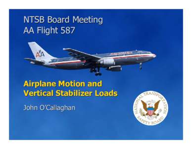 NTSB Board Meeting AA Flight 587 Airplane Motion and Vertical Stabilizer Loads John O’Callaghan