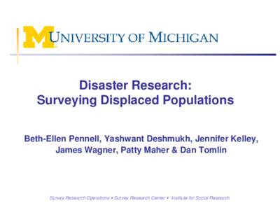 Disaster Research: Surveying Displaced Populations Beth-Ellen Pennell, Yashwant Deshmukh, Jennifer Kelley, James Wagner, Patty Maher & Dan Tomlin  Survey Research Operations  Survey Research Center  Institute for S