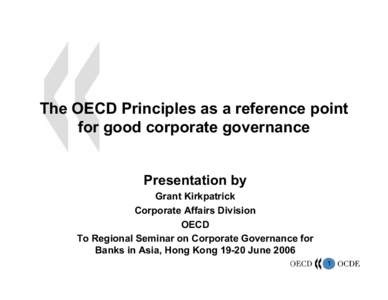 The OECD Principles as a reference point for good corporate governance Presentation by Grant Kirkpatrick Corporate Affairs Division OECD