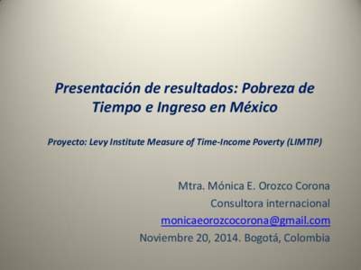 Presentación de resultados: Pobreza de Tiempo e Ingreso en México Proyecto: Levy Institute Measure of Time-Income Poverty (LIMTIP) Mtra. Mónica E. Orozco Corona Consultora internacional