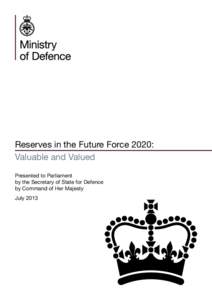 Reserves in the Future Force 2020: Valuable and Valued Presented to Parliament by the Secretary of State for Defence by Command of Her Majesty July 2013