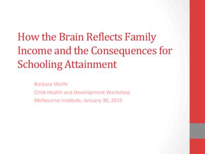 How	
  the	
  Brain	
  Re.lects	
  Family	
   Income	
  and	
  the	
  Consequences	
  for	
   Schooling	
  Attainment	
   Barbara	
  Wolfe	
   Child	
  Health	
  and	
  Development	
  Workshop	
   Melb