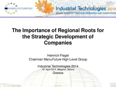 The Importance of Regional Roots for the Strategic Development of Companies Heinrich Flegel Chairman ManuFuture High Level Group Industrial Technologies 2014