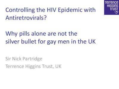 Controlling the HIV Epidemic with Antiretrovirals? Why pills alone are not the silver bullet for gay men in the UK Sir Nick Partridge Terrence Higgins Trust, UK