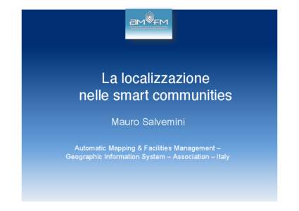 La localizzazione ! nelle smart communities Mauro Salvemini Automatic Mapping & Facilities Management ‒ Geographic Information System ‒ Association ‒ Italy