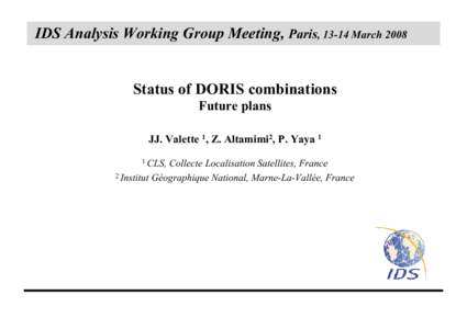IDS Analysis Working Group Meeting, Paris, 13-14 March 2008 Status of DORIS combinations Future plans JJ. Valette 1, Z. Altamimi2, P. Yaya 1 1 CLS,