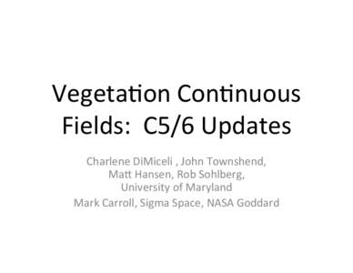 Vegeta&on	
  Con&nuous	
   Fields:	
  	
  C5/6	
  Updates	
   Charlene	
  DiMiceli	
  ,	
  John	
  Townshend,	
  	
   Ma@	
  Hansen,	
  Rob	
  Sohlberg,	
   University	
  of	
  Maryland	
   Mark	
  Ca