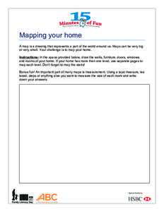 !  Mapping your home A map is a drawing that represents a part of the world around us. Maps can be very big or very small. Your challenge is to map your home. Instructions: In the space provided below, draw the walls, fu