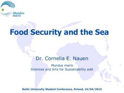 Food Security and the Sea Dr. Cornelia E. Nauen Mundus maris Sciences and Arts for Sustainability asbl  Baltic University Student Conference, Poland, 