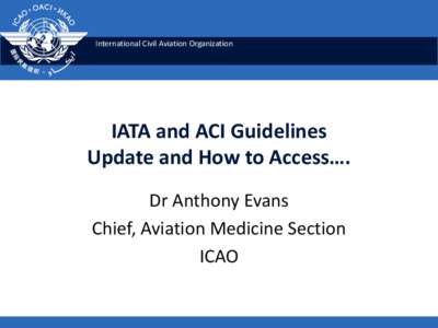 International Civil Aviation Organization  IATA and ACI Guidelines Update and How to Access…. Dr Anthony Evans Chief, Aviation Medicine Section