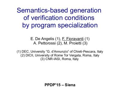 Semantics-based generation of verification conditions by program specialization E. De Angelis (1), F. Fioravanti (1) A. Pettorossi (2), M. ProiettiDEC, University ”G. d’Annunzio” of Chieti-Pescara, Italy
