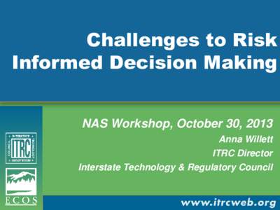 Challenges to Risk Informed Decision Making NAS Workshop, October 30, 2013 Anna Willett ITRC Director Interstate Technology & Regulatory Council