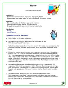 Water Lesson Plan for Instructor Objectives: To help participants learn the importance of proper hydration. To encourage fluid intake, low or no calorie beverages, throughout the day.