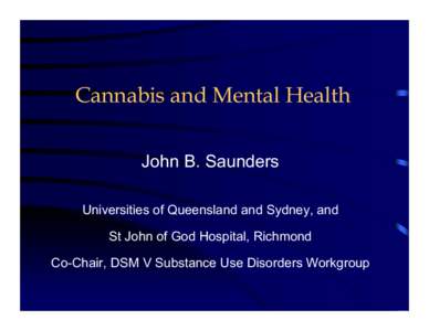 Cannabis and Mental Health John B. Saunders Universities of Queensland and Sydney, and St John of God Hospital, Richmond Co-Chair, DSM V Substance Use Disorders Workgroup