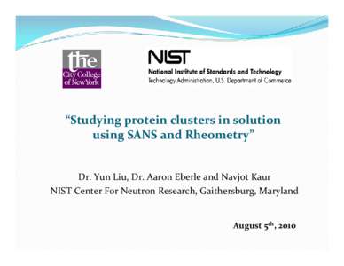 “Studying protein clusters in solution  using SANS and Rheometry” Dr. Yun Liu, Dr. Aaron Eberle and Navjot Kaur NIST Center For Neutron Research, Gaithersburg, Maryland 