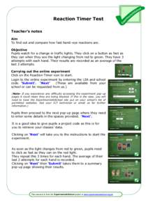 Reaction Timer Test Teacher’s notes Aim To find out and compare how fast hand–eye reactions are. Objective Pupils watch for a change in traffic lights. They click on a button as fast as