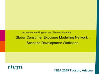 Jacqueline van Engelen and Thanos Arvanitis   Global Consumer Exposure Modelling Network :  Scenario Development Workshop  ISEA 2005 Tucson, Arizona 