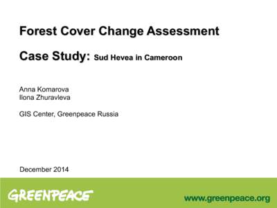 Forest Cover Change Assessment Case Study: Sud Hevea in Cameroon Anna Komarova Ilona Zhuravleva GIS Center, Greenpeace Russia