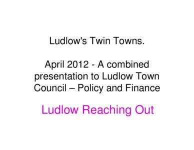 LUDLOW’s Twin Towns. April 2012 A combined presentation to Ludlow Town Council – Policy and Finance