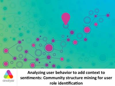 Analyzing	
  user	
  behavior	
  to	
  add	
  context	
  to	
   sen6ments:	
  Community	
  structure	
  mining	
  for	
  user	
   role	
  iden6ﬁca6on	
   Outline	
   • 