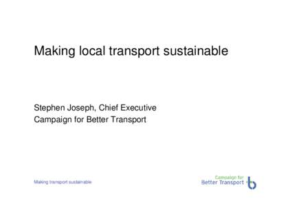 Making local transport sustainable  Stephen Joseph, Chief Executive Campaign for Better Transport  Making transport sustainable