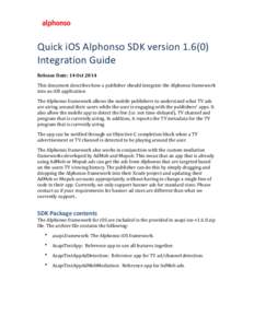 ! Quick	
  iOS	
  Alphonso	
  SDK	
  version	
  1.6(0)	
   Integration	
  Guide	
   Release	
  Date:	
  14	
  Oct	
  2014	
   This	
  document	
  describes	
  how	
  a	
  publisher	
  should	
  integr