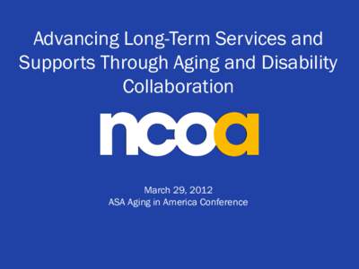 Advancing Long-Term Services and Supports Through Aging and Disability Collaboration March 29, 2012 ASA Aging in America Conference