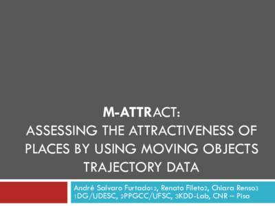 M-ATTRACT: ASSESSING THE ATTRACTIVENESS OF PLACES BY USING MOVING OBJECTS TRAJECTORY DATA André Salvaro Furtado12, Renato Fileto2, Chiara Renso3 1DG/UDESC, 2PPGCC/UFSC, 3KDD-Lab, CNR – Pisa