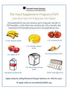 The Food Supplement Program (FSP) CAN HELP YOU PUT FOOD ON THE TABLE! A household of one can receive up to $194 per month in FSP benefits. Look what you can buy for $16 a month, the minimum FSP benefit amount for a house