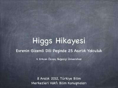 Higgs Hikayesi Evrenin Gizemli Dili Peşinde 25 Asırlık Yolculuk V. Erkcan Özcan, Boğaziçi Üniversitesi 8 Aralık 2012, Türkiye Bilim Merkezleri Vakfı Bilim Konuşmaları