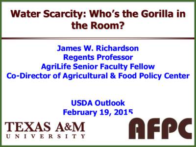 Water Scarcity: Who’s the Gorilla in the Room? James W. Richardson Regents Professor AgriLife Senior Faculty Fellow Co-Director of Agricultural & Food Policy Center