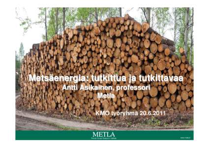 Metsäenergia: tutkittua ja tutkittavaa Antti Asikainen, professori Metla KMO työryhmä Finnish Forest Research Institute