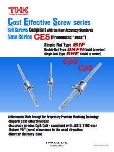 Cost Effective Screw series Ball Screws Compliant with the New Accuracy Standards New Series CES (Pronounced “sees”) Simple-Nut Type BIF Double-Nut Type BNFN (build to order) Single-Nut Type BNF (build to order)