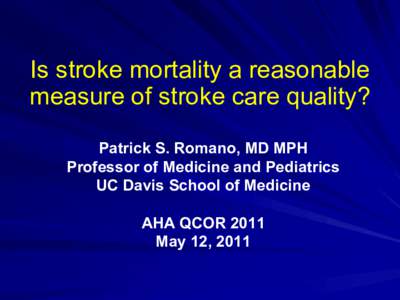 Is stroke mortality a reasonable measure of stroke care quality? Patrick S. Romano, MD MPH Professor of Medicine and Pediatrics UC Davis School of Medicine AHA QCOR 2011