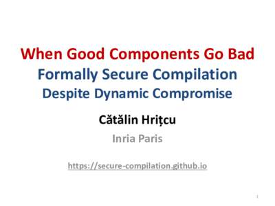 When Good Components Go Bad Formally Secure Compilation Despite Dynamic Compromise Cătălin Hrițcu Inria Paris https://secure-compilation.github.io