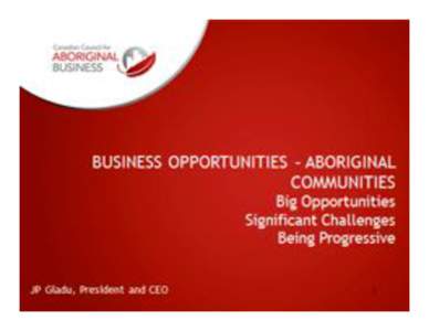 BUSINESS OPPORTUNITIES – ABORIGINAL COMMUNITIES Big Opportunities Significant Challenges Being Progressive JP Gladu, President and CEO