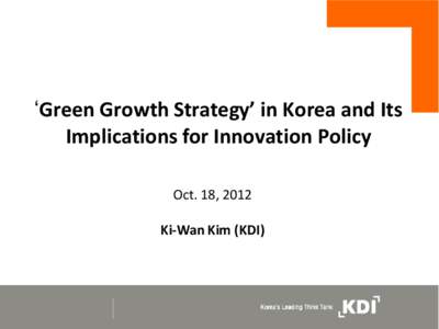 ‘Green Growth Strategy’ in Korea and Its Implications for Innovation Policy Oct. 18, 2012 Ki-Wan Kim (KDI)