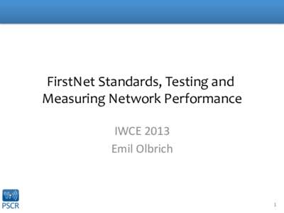 FirstNet	
  Standards,	
  Testing	
  and	
   Measuring	
  Network	
  Performance	
   IWCE	
  2013	
   Emil	
  Olbrich	
    1	
  