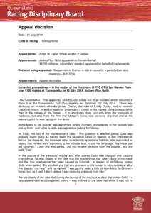 Appeal decision Date: 21 July 2014 Code of racing: Thoroughbred Appeal panel: Judge W Carter (chair) and Mr P James. Appearances: Jockey Ron Goltz appeared on his own behalf.