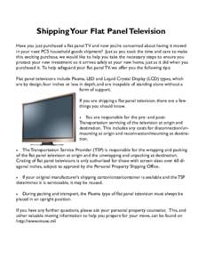 Shipping Your Flat Panel Television Have you just purchased a flat panel TV and now you’re concerned about having it moved in your next PCS household goods shipment? Just as you took the time and care to make this exci