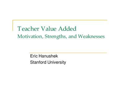 Teacher Value Added Motivation, Strengths, and Weaknesses Eric Hanushek Stanford University