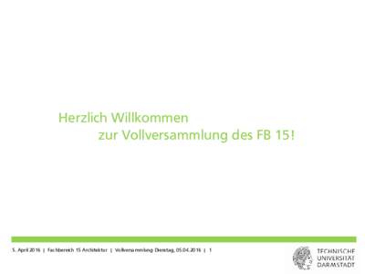 Herzlich Willkommen zur Vollversammlung des FB 15! 5. April 2016 | Fachbereich 15 Architektur | Vollversammlung Dienstag,  | 1  Themen