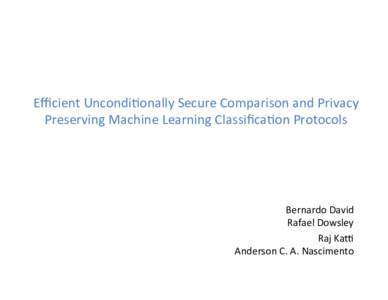 Eﬃcient	Uncondi,onally	Secure	Comparison	and	Privacy	 Preserving	Machine	Learning	Classiﬁca,on	Protocols Bernardo	David	 Rafael	Dowsley	 Raj	KaE