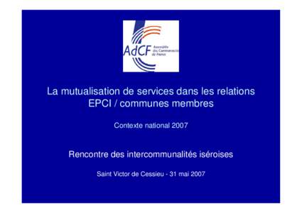 La mutualisation de services dans les relations EPCI / communes membres Contexte national 2007 Rencontre des intercommunalités iséroises Saint Victor de Cessieu - 31 mai 2007
