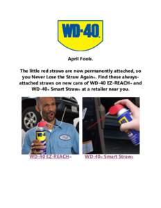 April Fools. The little red straws are now permanently attached, so you Never Lose the Straw Again®. Find these alwaysattached straws on new cans of WD-40 EZ-REACH™ and WD-40® Smart Straw® at a retailer near you.  W
